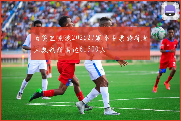 马德里竞技202627赛季季票持有者人数创新高达61500人